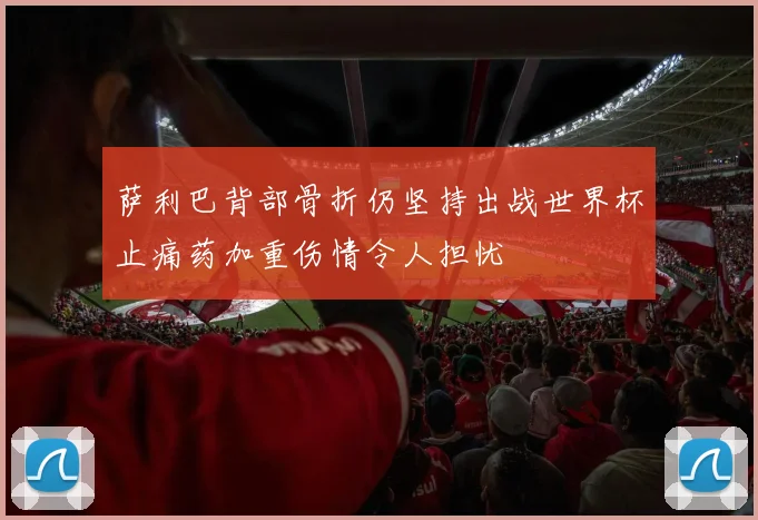 萨利巴背部骨折仍坚持出战世界杯止痛药加重伤情令人担忧