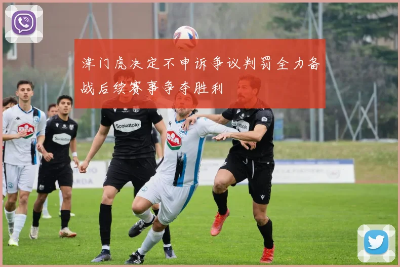 津门虎决定不申诉争议判罚全力备战后续赛事争夺胜利